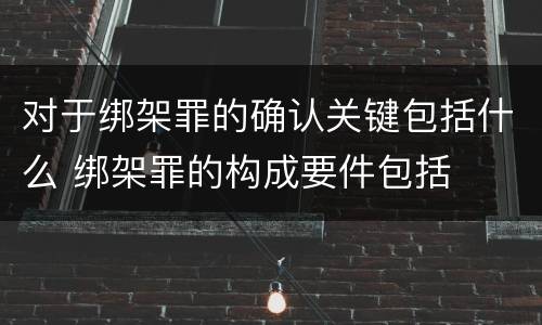对于绑架罪的确认关键包括什么 绑架罪的构成要件包括
