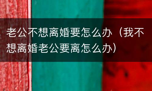 老公不想离婚要怎么办（我不想离婚老公要离怎么办）