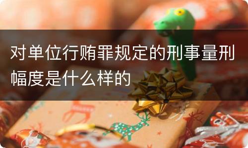 对单位行贿罪规定的刑事量刑幅度是什么样的