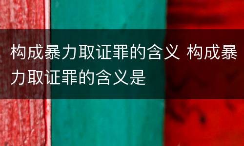 构成暴力取证罪的含义 构成暴力取证罪的含义是