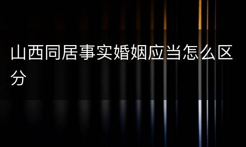 山西同居事实婚姻应当怎么区分