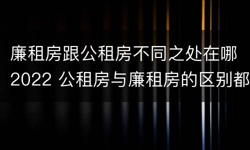 廉租房跟公租房不同之处在哪2022 公租房与廉租房的区别都在此,别再搞错了!
