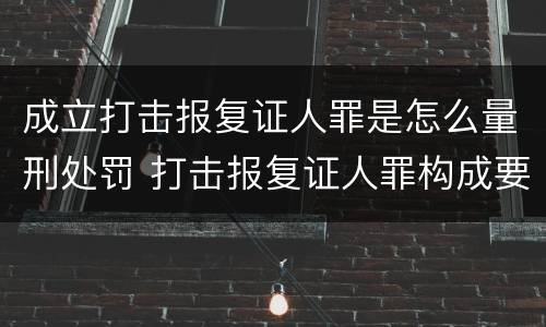 成立打击报复证人罪是怎么量刑处罚 打击报复证人罪构成要件