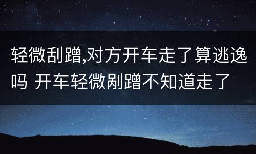 轻微刮蹭,对方开车走了算逃逸吗 开车轻微剐蹭不知道走了 算逃逸吗