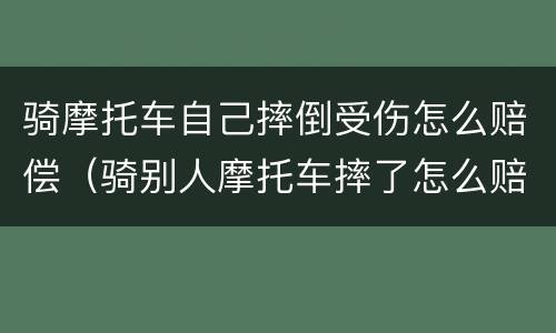 骑摩托车自己摔倒受伤怎么赔偿（骑别人摩托车摔了怎么赔）