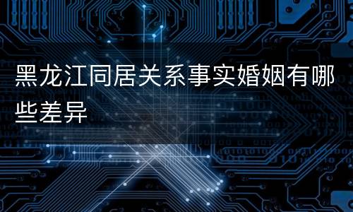 黑龙江同居关系事实婚姻有哪些差异