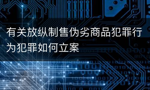 有关放纵制售伪劣商品犯罪行为犯罪如何立案