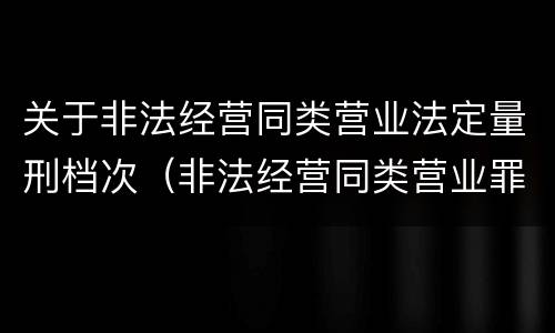 关于非法经营同类营业法定量刑档次（非法经营同类营业罪数额特别巨大标准）