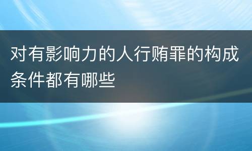 对有影响力的人行贿罪的构成条件都有哪些