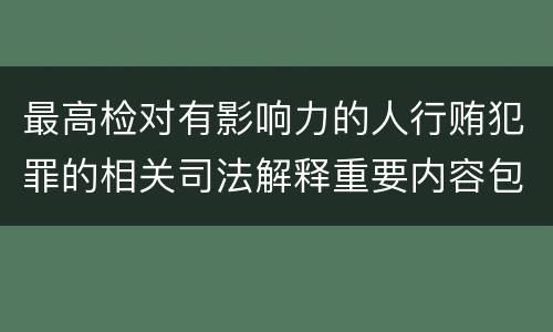 最高检对有影响力的人行贿犯罪的相关司法解释重要内容包括什么