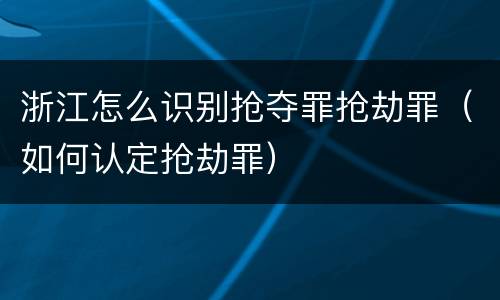 浙江怎么识别抢夺罪抢劫罪（如何认定抢劫罪）