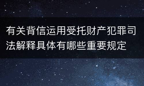 有关背信运用受托财产犯罪司法解释具体有哪些重要规定