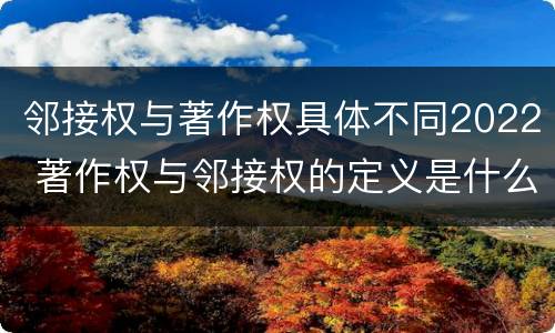邻接权与著作权具体不同2022 著作权与邻接权的定义是什么