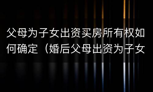 父母为子女出资买房所有权如何确定（婚后父母出资为子女购买房屋到底归谁）