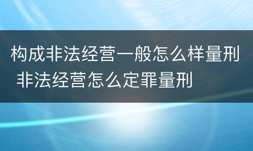 构成非法经营一般怎么样量刑 非法经营怎么定罪量刑