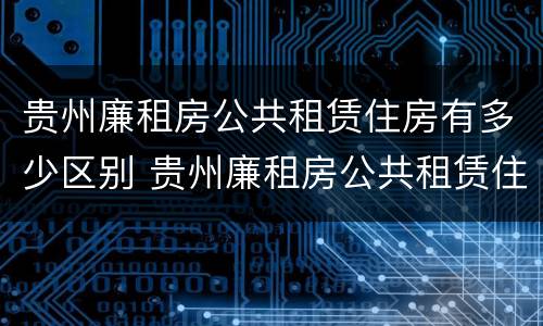 贵州廉租房公共租赁住房有多少区别 贵州廉租房公共租赁住房有多少区别啊