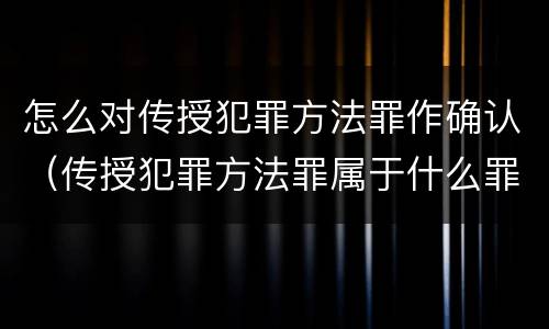 怎么对传授犯罪方法罪作确认（传授犯罪方法罪属于什么罪）