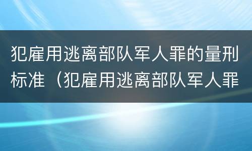 犯雇用逃离部队军人罪的量刑标准（犯雇用逃离部队军人罪的量刑标准是什么）