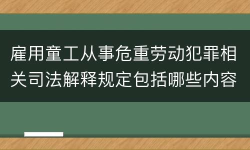 雇用童工从事危重劳动犯罪相关司法解释规定包括哪些内容