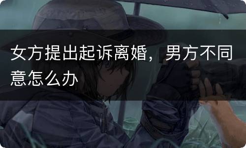 女方提出起诉离婚，男方不同意怎么办