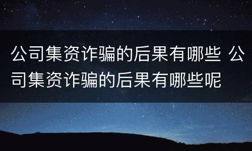 公司集资诈骗的后果有哪些 公司集资诈骗的后果有哪些呢