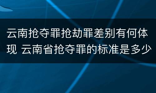 云南抢夺罪抢劫罪差别有何体现 云南省抢夺罪的标准是多少?