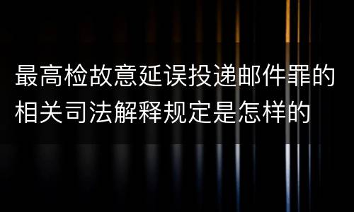 最高检故意延误投递邮件罪的相关司法解释规定是怎样的
