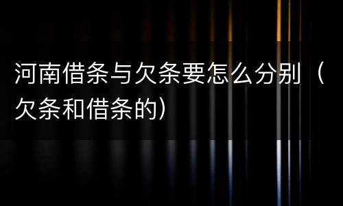河南借条与欠条要怎么分别（欠条和借条的）