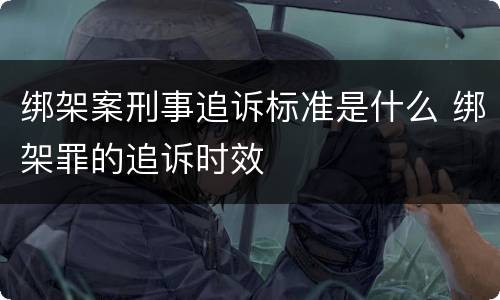 绑架案刑事追诉标准是什么 绑架罪的追诉时效
