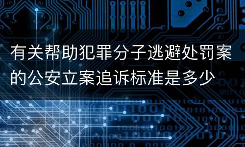 有关帮助犯罪分子逃避处罚案的公安立案追诉标准是多少
