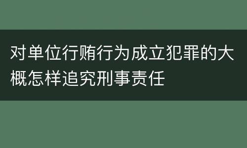 对单位行贿行为成立犯罪的大概怎样追究刑事责任