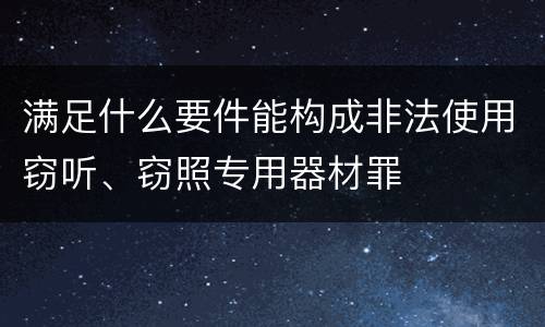 满足什么要件能构成非法使用窃听、窃照专用器材罪