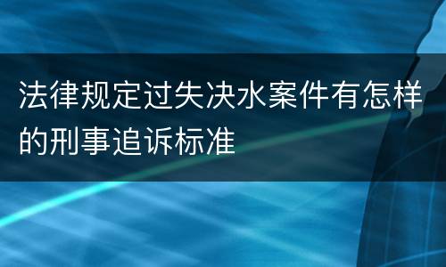 法律规定过失决水案件有怎样的刑事追诉标准