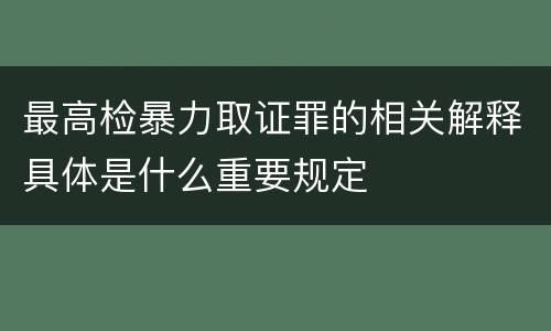 最高检暴力取证罪的相关解释具体是什么重要规定
