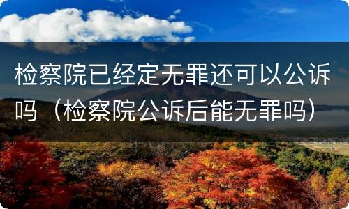 检察院已经定无罪还可以公诉吗（检察院公诉后能无罪吗）