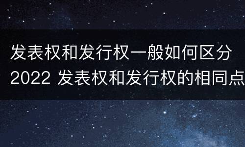 发表权和发行权一般如何区分2022 发表权和发行权的相同点