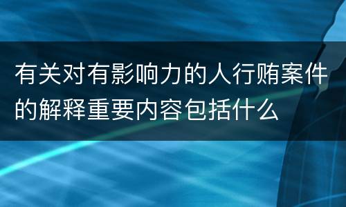有关对有影响力的人行贿案件的解释重要内容包括什么