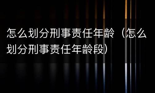 怎么划分刑事责任年龄（怎么划分刑事责任年龄段）