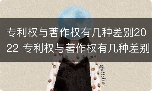 专利权与著作权有几种差别2022 专利权与著作权有几种差别2022年