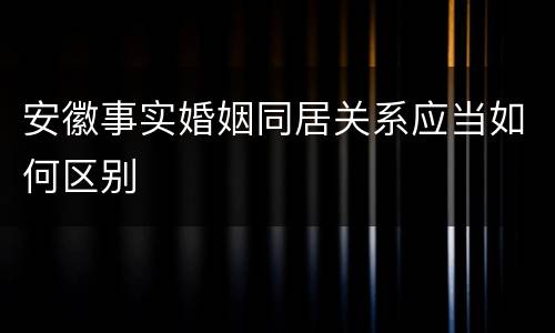 安徽事实婚姻同居关系应当如何区别