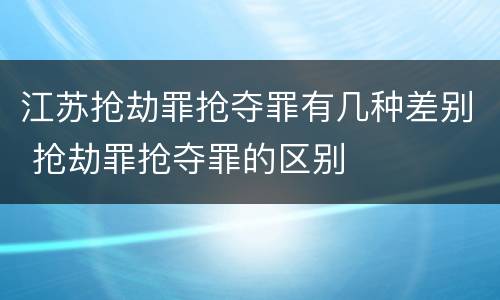 江苏抢劫罪抢夺罪有几种差别 抢劫罪抢夺罪的区别