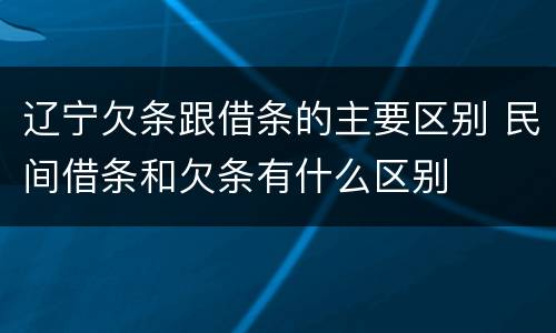 辽宁欠条跟借条的主要区别 民间借条和欠条有什么区别