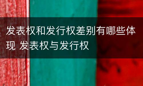 发表权和发行权差别有哪些体现 发表权与发行权