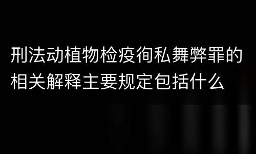 刑法动植物检疫徇私舞弊罪的相关解释主要规定包括什么