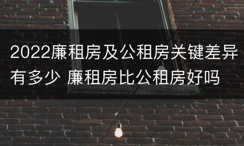 2022廉租房及公租房关键差异有多少 廉租房比公租房好吗