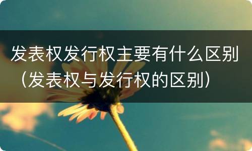 发表权发行权主要有什么区别（发表权与发行权的区别）
