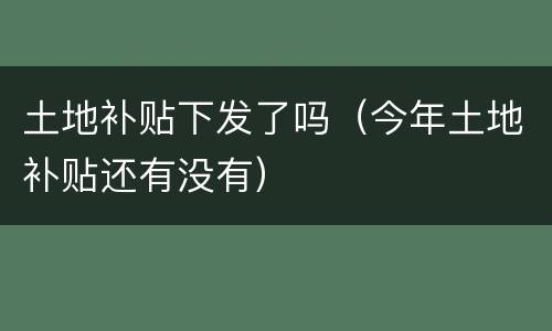 土地补贴下发了吗（今年土地补贴还有没有）