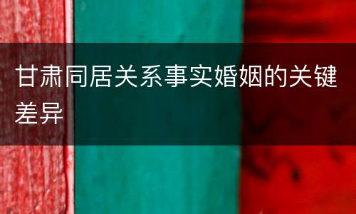 甘肃同居关系事实婚姻的关键差异