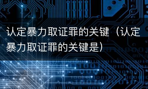 认定暴力取证罪的关键（认定暴力取证罪的关键是）