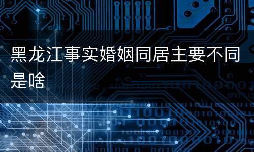 黑龙江事实婚姻同居主要不同是啥